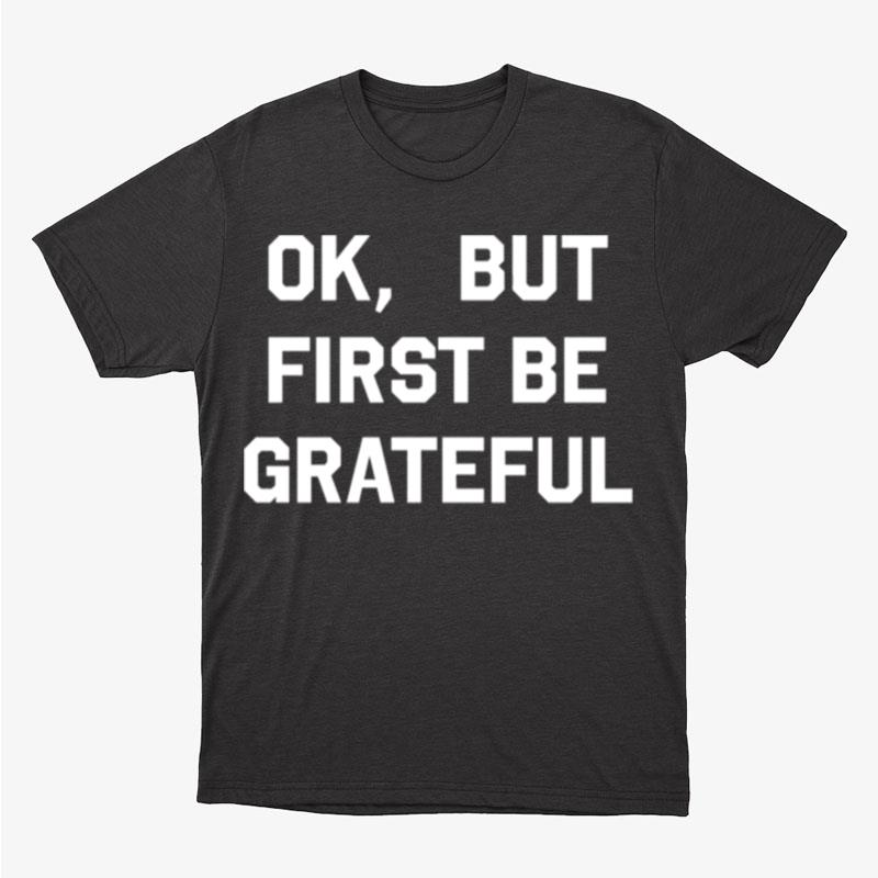 Ok But First Be Grateful Unisex T-Shirt Hoodie Sweatshirt