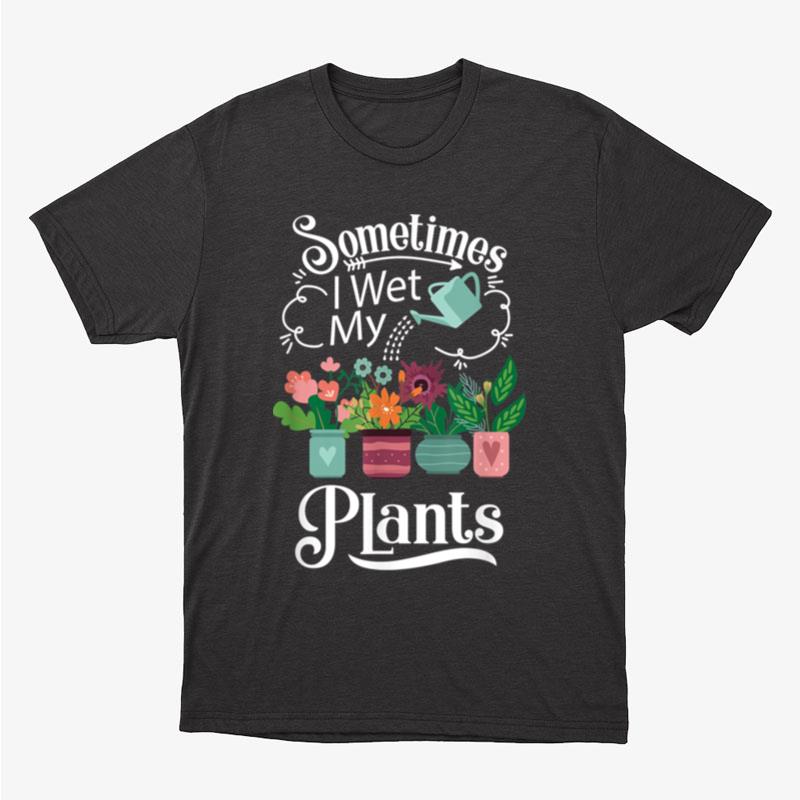 Sometimes I Wet My Plants Design Funny Gardening Gift Unisex T-Shirt Hoodie Sweatshirt