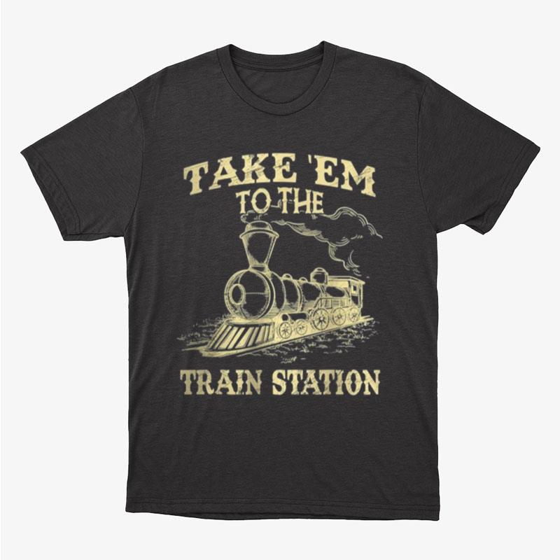 Take'Em To The Train Station Unisex T-Shirt Hoodie Sweatshirt