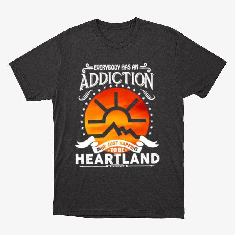 Everybody Has Addiction Mine Just Happens To Be Heartland Unisex T-Shirt Hoodie Sweatshirt
