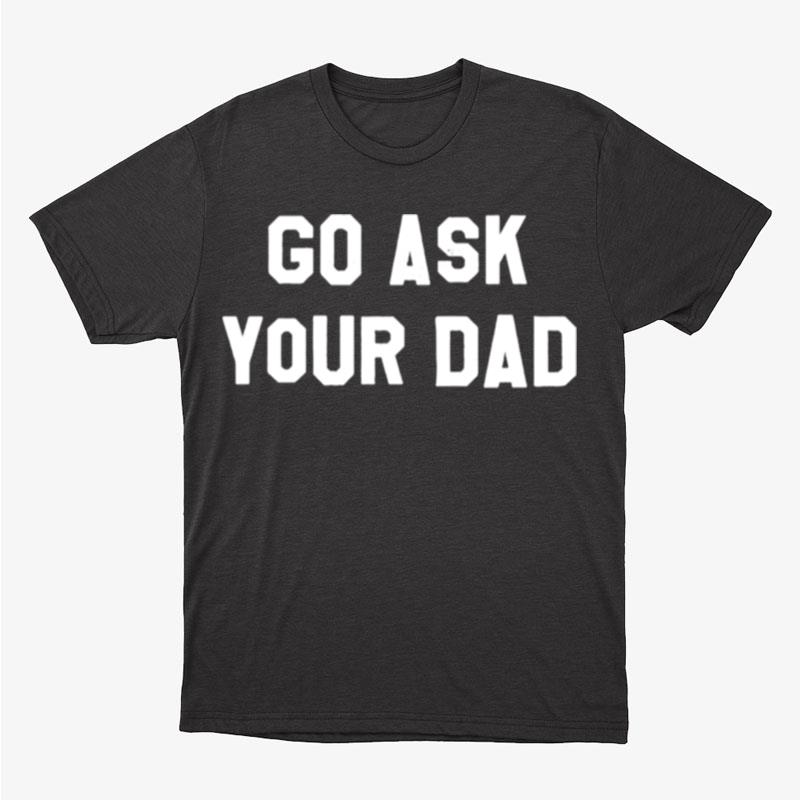 Go Ask Your Dad Unisex T-Shirt Hoodie Sweatshirt