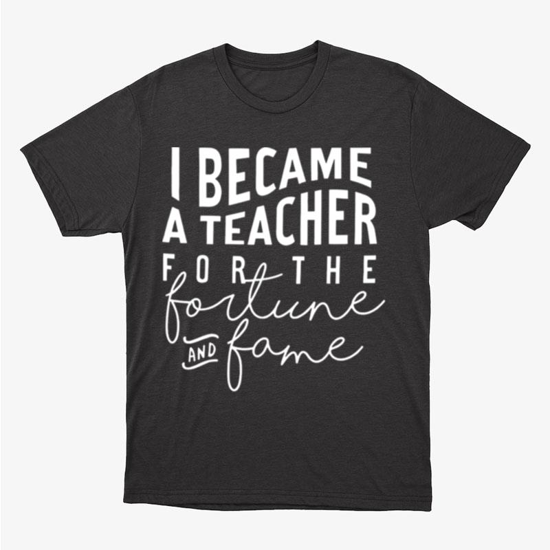 I Became A Teacher For The Money And Fame Unisex T-Shirt Hoodie Sweatshirt