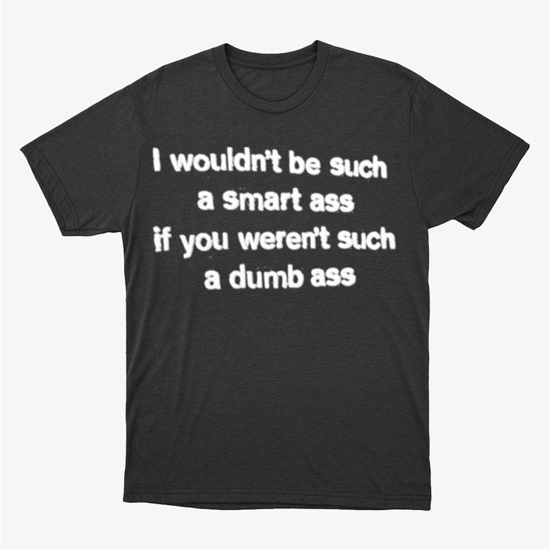 I Wouldn't Be Such A Smart Ass If You Weren't Such A Dumb Ass Unisex T-Shirt Hoodie Sweatshirt