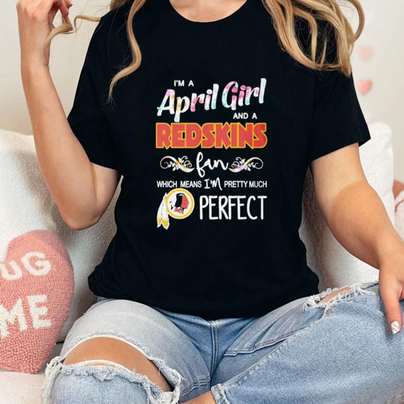 Im A April Girl And A Washington Redskins Fan Which Means Im Pretty Much Perfect Unisex T-Shirt Hoodie Sweatshirt