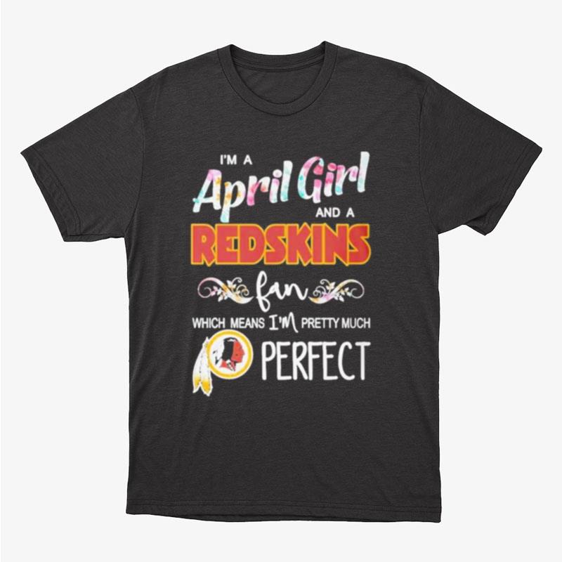 Im A April Girl And A Washington Redskins Fan Which Means Im Pretty Much Perfect Unisex T-Shirt Hoodie Sweatshirt