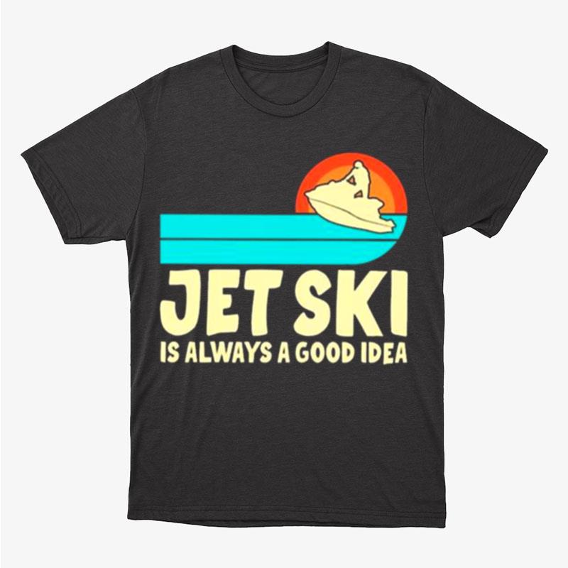 Jet Ski Is Always A Good Idea Unisex T-Shirt Hoodie Sweatshirt