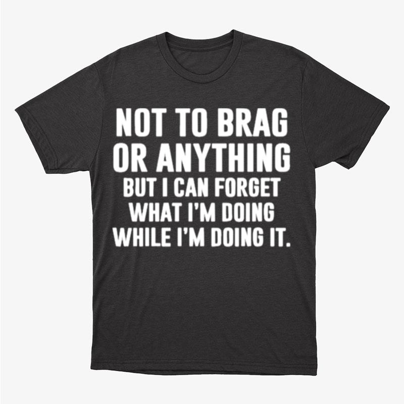 Not To Brag Or Anything But I Can Forget What I'm Doing While I'm Doing It Unisex T-Shirt Hoodie Sweatshirt