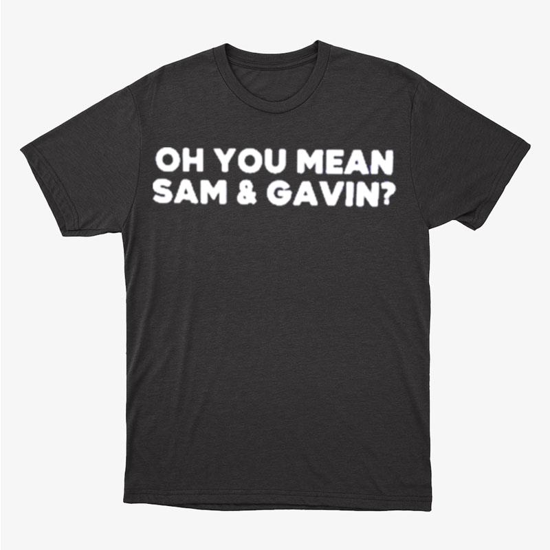 Oh You Mean Sam And Gavin Unisex T-Shirt Hoodie Sweatshirt