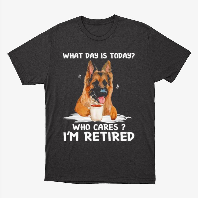 What Day Is Today Who Cares I'm Retired German Shepherd Dog Unisex T-Shirt Hoodie Sweatshirt