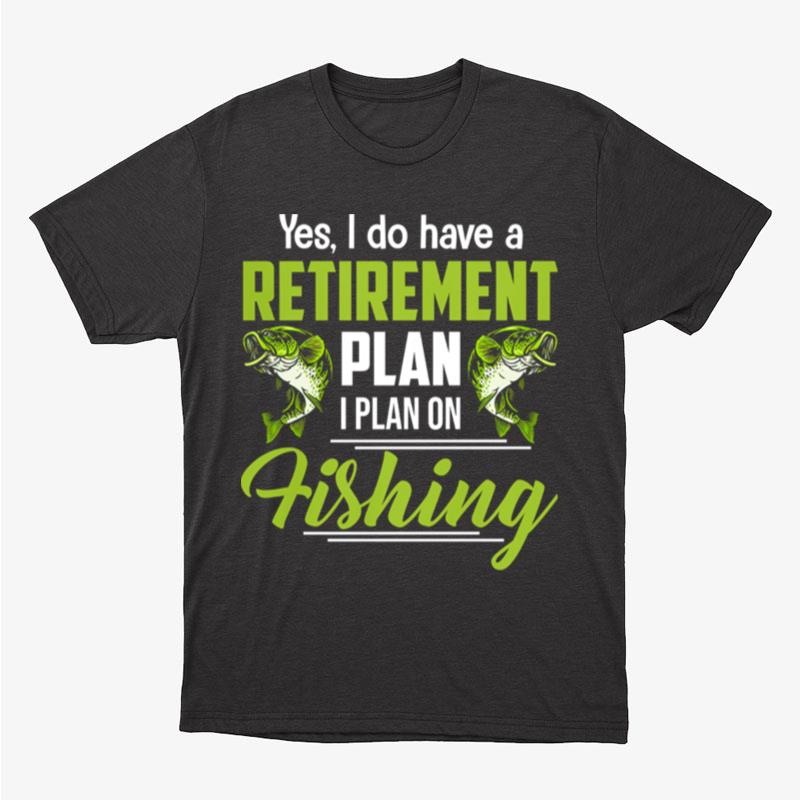 Yes I Do Have A Retirement Plan I Plan On Fishing Unisex T-Shirt Hoodie Sweatshirt